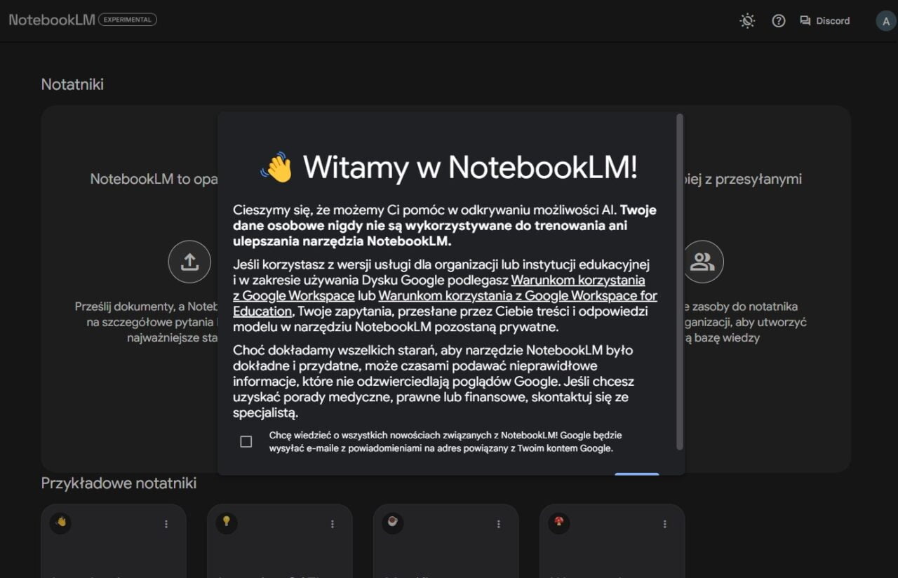 👋 Witamy w NotebookLM! Cieszymy się, że możemy Ci pomóc w odkrywaniu możliwości AI. Twoje dane osobowe nigdy nie są wykorzystywane do trenowania ani ulepszania narzędzia NotebookLM. Jeśli korzystasz z wersji usługi dla organizacji lub instytucji edukacyjnej i w zakresie używania Dysku Google podlegasz Warunkom korzystania z Google Workspace lub Warunkom korzystania z Google Workspace for Education, Twoje zapytania, przesłane przez Ciebie treści i odpowiedzi modelu w narzędziu NotebookLM pozostaną prywatne. Choć dokładamy wszelkich starań, aby narzędzie NotebookLM było dokładne i przydatne, może ono czasami podać nieprawidłowe informacje, które nie odzwierciedlają poglądów Google. Jeśli chcesz uzyskać porady medyczne, prawne lub finansowe, skontaktuj się ze specjalistą.